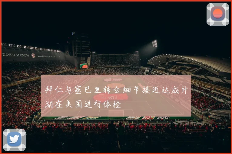 拜仁与塞巴里转会细节接近达成计划在美国进行体检