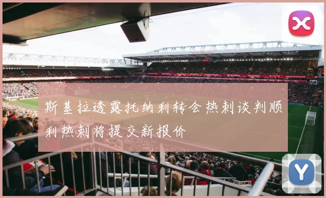 斯基拉透露托纳利转会热刺谈判顺利热刺将提交新报价