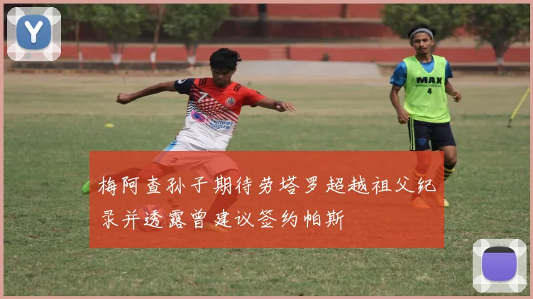 梅阿查孙子期待劳塔罗超越祖父纪录并透露曾建议签约帕斯
