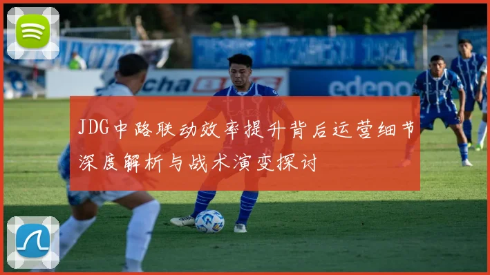 JDG中路联动效率提升背后运营细节深度解析与战术演变探讨
