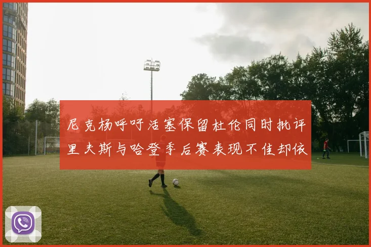 尼克杨呼吁活塞保留杜伦同时批评里夫斯与哈登季后赛表现不佳却依然高薪