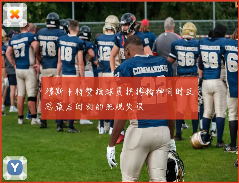 穆斯卡特赞扬球员拼搏精神同时反思最后时刻的犯规失误