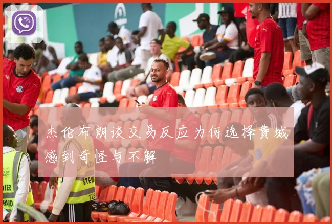 杰伦布朗谈交易反应为何选择费城感到奇怪与不解