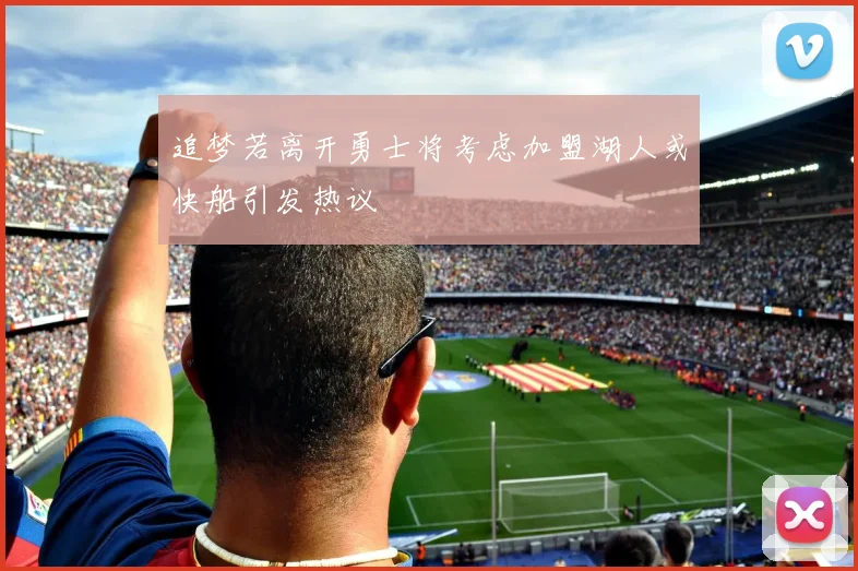 追梦若离开勇士将考虑加盟湖人或快船引发热议