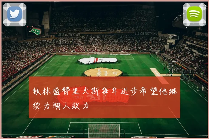 铁林盛赞里夫斯每年进步希望他继续为湖人效力