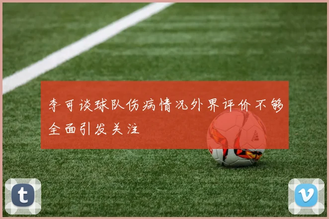李可谈球队伤病情况外界评价不够全面引发关注
