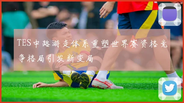 TES中路游走体系重塑世界赛资格竞争格局引发新变局