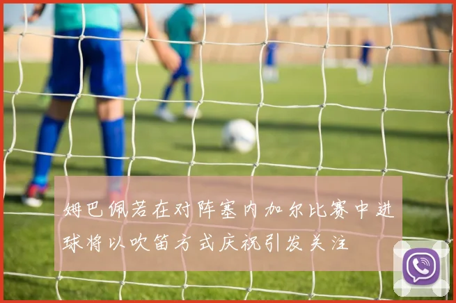 姆巴佩若在对阵塞内加尔比赛中进球将以吹笛方式庆祝引发关注