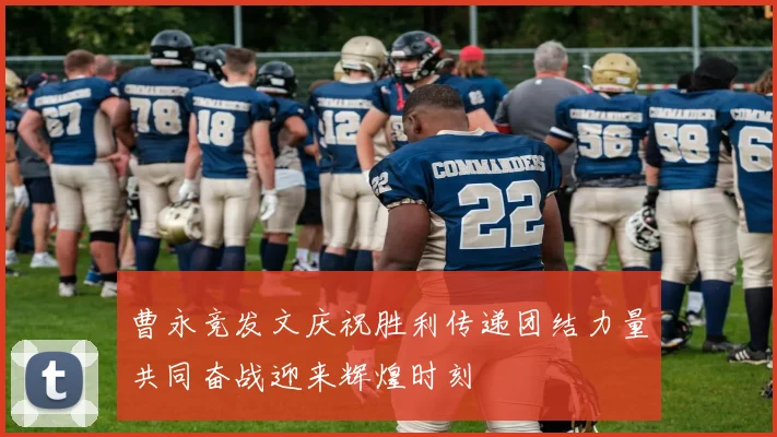 曹永竞发文庆祝胜利传递团结力量共同奋战迎来辉煌时刻