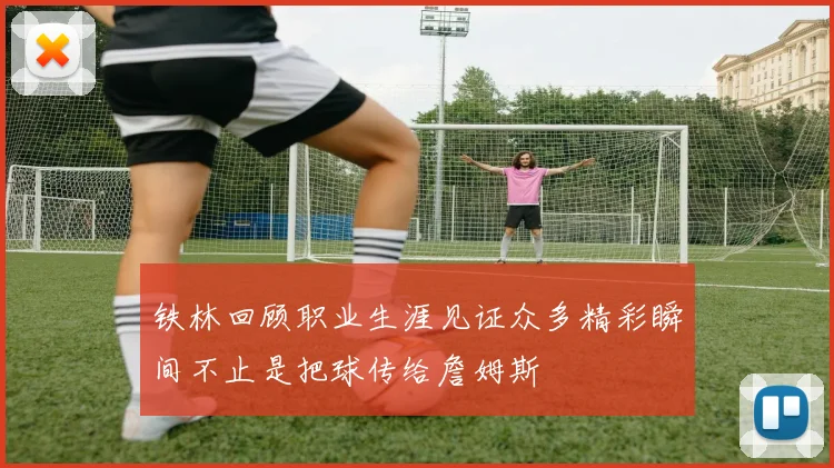 铁林回顾职业生涯见证众多精彩瞬间不止是把球传给詹姆斯