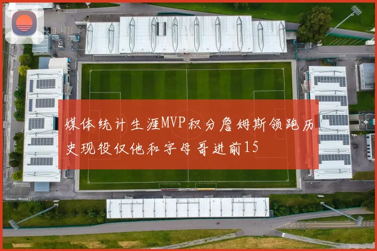 媒体统计生涯MVP积分詹姆斯领跑历史现役仅他和字母哥进前15