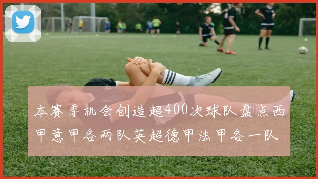 本赛季机会创造超400次球队盘点西甲意甲各两队英超德甲法甲各一队
