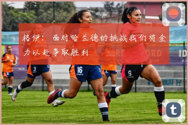 格伊：面对哈兰德的挑战我们将全力以赴争取胜利