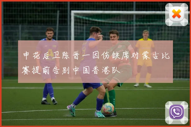 申花后卫陈晋一因伤缺席对蒙古比赛提前告别中国香港队