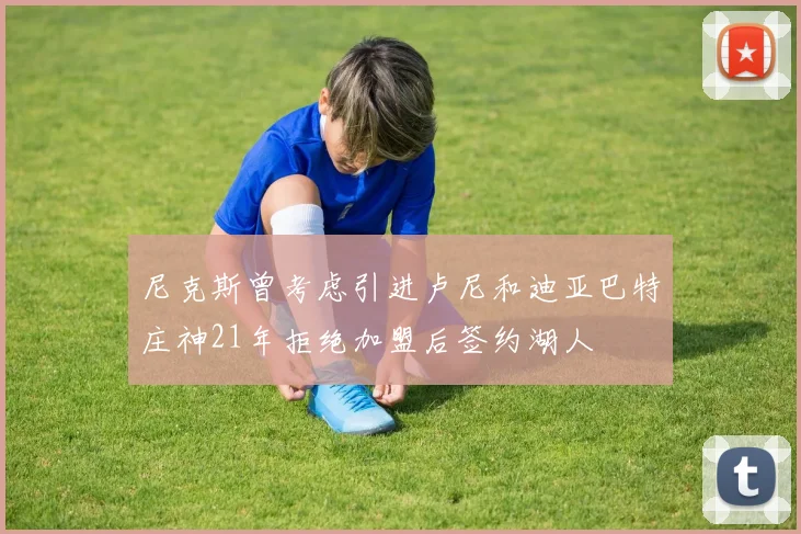 尼克斯曾考虑引进卢尼和迪亚巴特庄神21年拒绝加盟后签约湖人