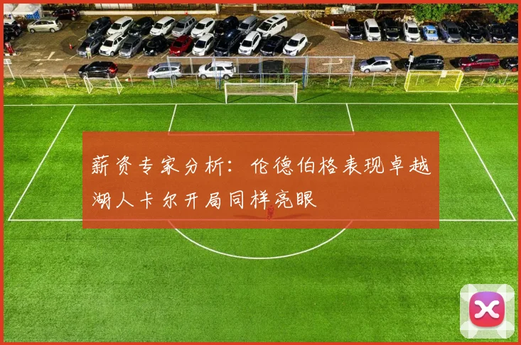 薪资专家分析：伦德伯格表现卓越湖人卡尔开局同样亮眼
