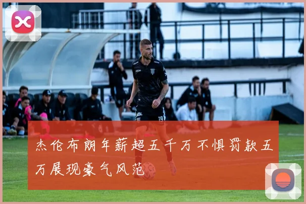 杰伦布朗年薪超五千万不惧罚款五万展现豪气风范