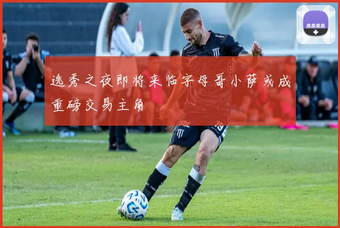 选秀之夜即将来临字母哥小萨或成重磅交易主角