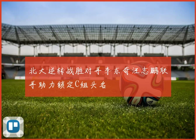 北大逆转战胜对手李东奇汪志鹏联手助力锁定C组头名