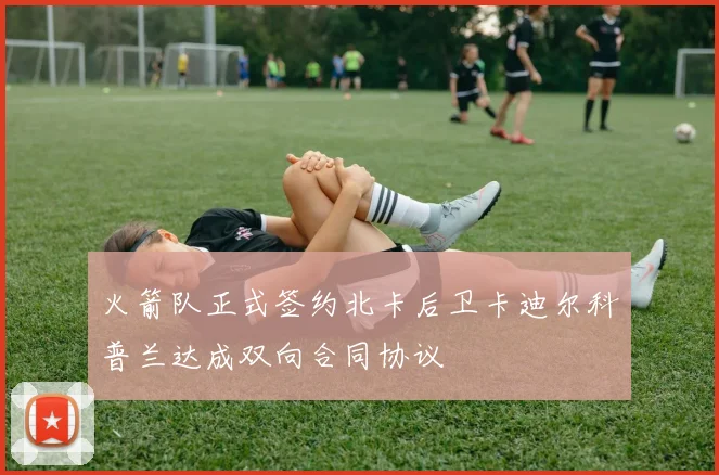 火箭队正式签约北卡后卫卡迪尔科普兰达成双向合同协议