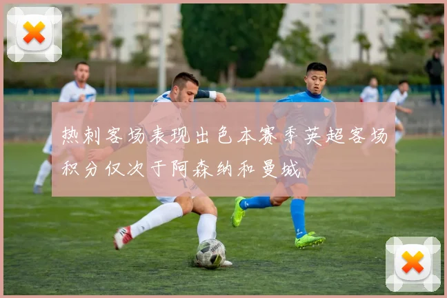 热刺客场表现出色本赛季英超客场积分仅次于阿森纳和曼城