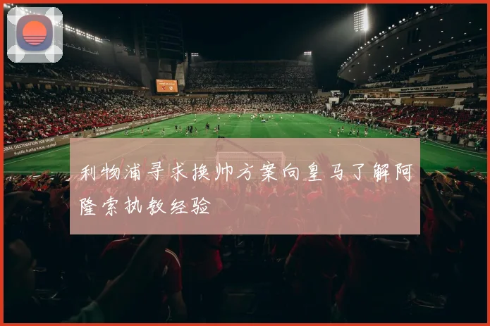 利物浦寻求换帅方案向皇马了解阿隆索执教经验