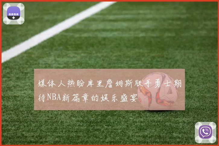 媒体人热盼库里詹姆斯联手勇士期待NBA新篇章的娱乐盛宴