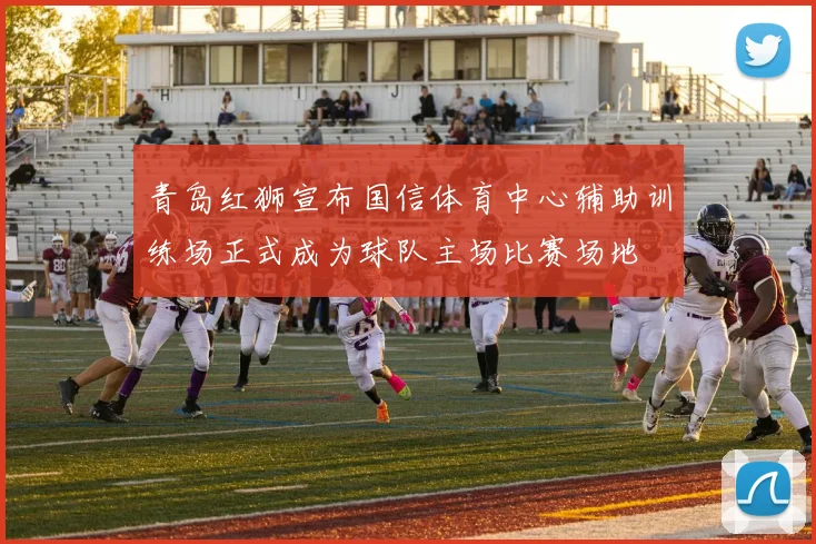 青岛红狮宣布国信体育中心辅助训练场正式成为球队主场比赛场地
