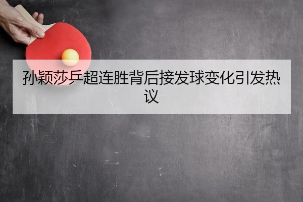 孙颖莎乒超连胜背后接发球变化引发热议